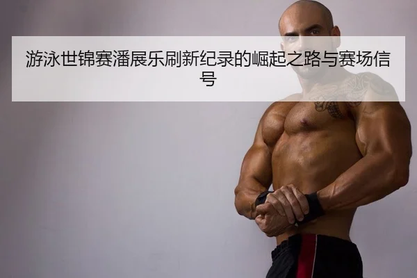 游泳世锦赛潘展乐刷新纪录的崛起之路与赛场信号
