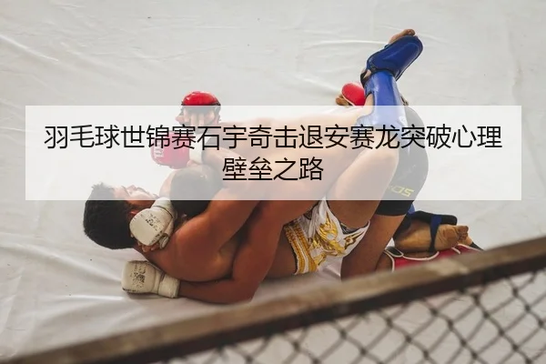 羽毛球世锦赛石宇奇击退安赛龙突破心理壁垒之路