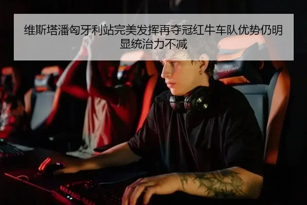 维斯塔潘匈牙利站完美发挥再夺冠红牛车队优势仍明显统治力不减